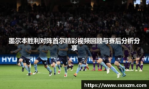 墨尔本胜利对阵首尔精彩视频回顾与赛后分析分享