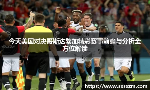 今天美国对决哥斯达黎加精彩赛事前瞻与分析全方位解读