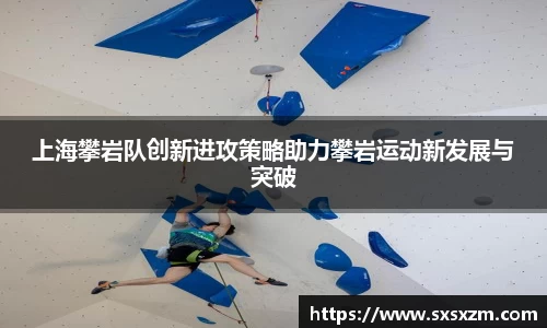 上海攀岩队创新进攻策略助力攀岩运动新发展与突破